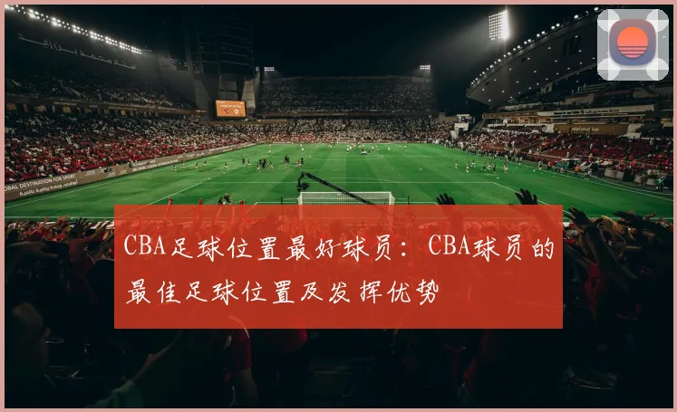 CBA足球位置最好球员：CBA球员的最佳足球位置及发挥优势