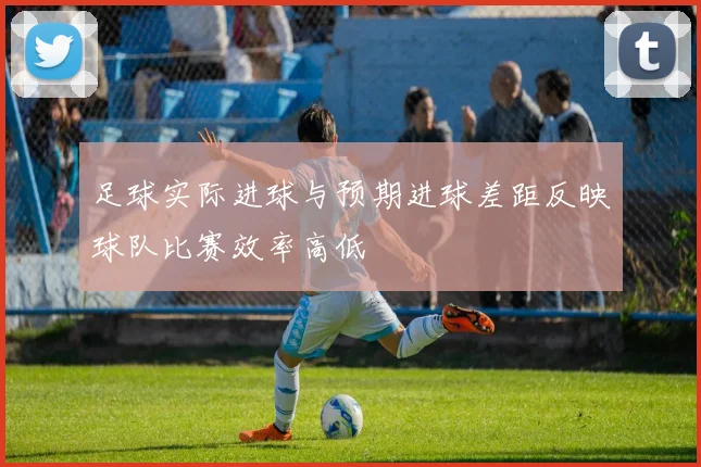 足球实际进球与预期进球差距反映球队比赛效率高低