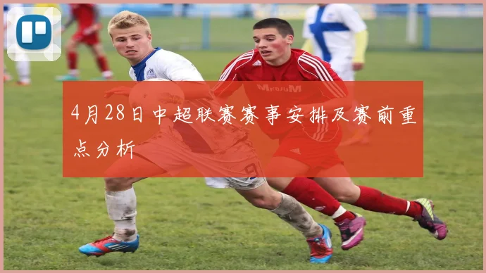 4月28日中超联赛赛事安排及赛前重点分析