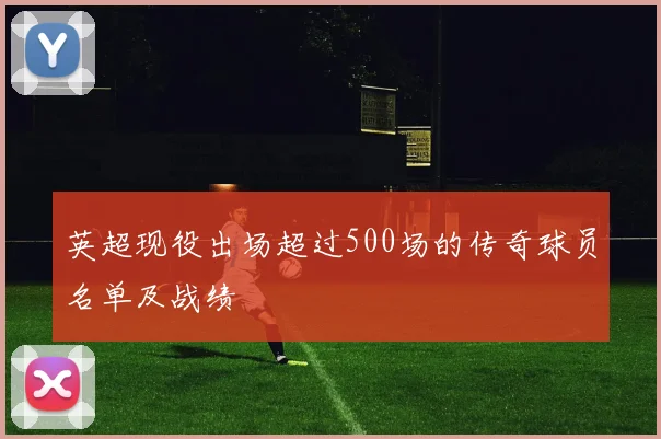 英超现役出场超过500场的传奇球员名单及战绩