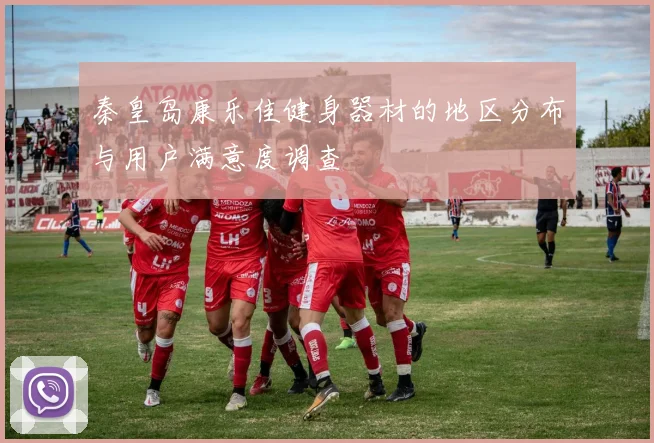 秦皇岛康乐佳健身器材的地区分布与用户满意度调查