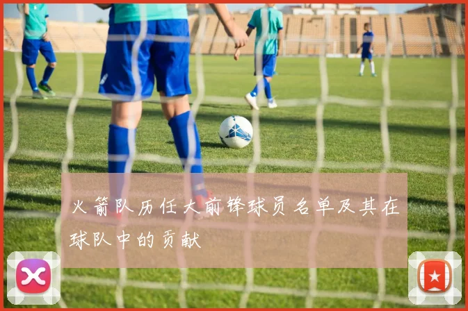 火箭队历任大前锋球员名单及其在球队中的贡献