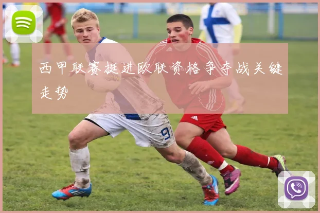 西甲联赛挺进欧联资格争夺战关键走势