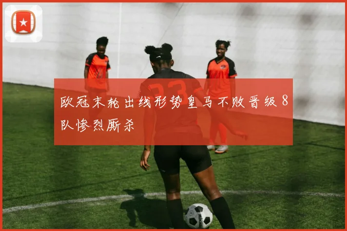 欧冠末轮出线形势皇马不败晋级 8队惨烈厮杀