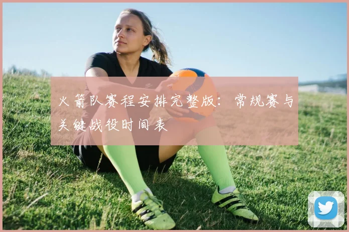 火箭队赛程安排完整版：常规赛与关键战役时间表