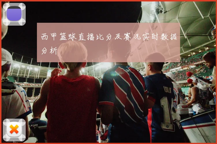 西甲篮球直播比分及赛况实时数据分析