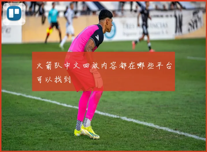 火箭队中文回放内容都在哪些平台可以找到