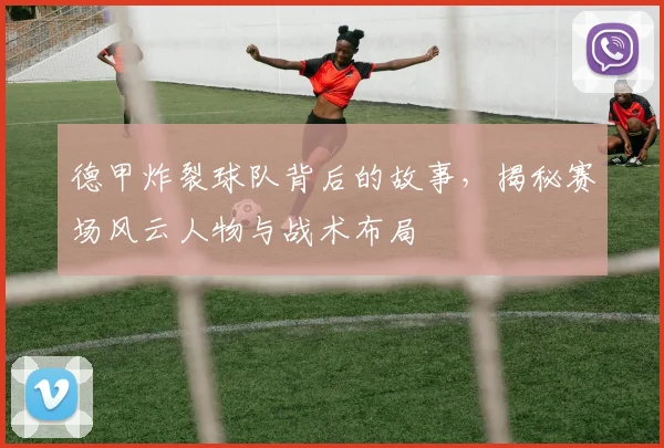 德甲炸裂球队背后的故事，揭秘赛场风云人物与战术布局