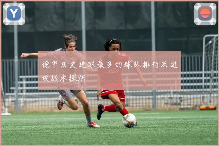 德甲历史进球最多的球队排行及进攻战术探析
