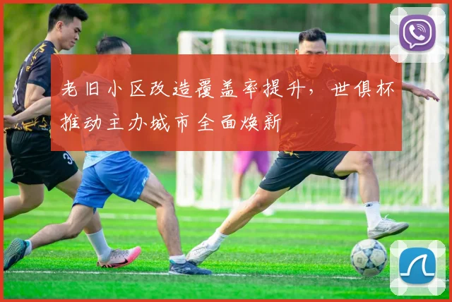 老旧小区改造覆盖率提升，世俱杯推动主办城市全面焕新