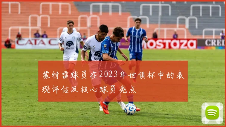 蒙特雷球员在2023年世俱杯中的表现评估及核心球员亮点